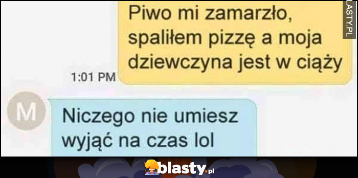 Piwo mi zamarzło, spaliłem pizzę a moja dziewczyna jest w ciąży, niczego nie umiesz wyciągnąć na czas lol