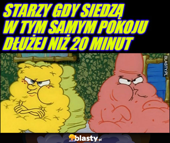 Starzy gdy siedzą w tym samym pokoju dłużej niż 20 minut Spongebob