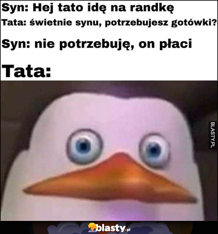 Syn: tato idę na randkę, tata: świetnie, potrzebujesz gotówki? Syn: nie potrzebuję, on płaci, tata zdziwiony