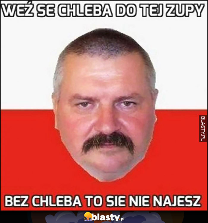 Weź se chleba do tej zupy, bez chleba to się nie najesz typowy Polak Janusz