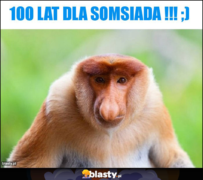 100 LAT DLA SOMSIADA !!! ;) 100 LAT DLA SOMSIADA !!! ;)
