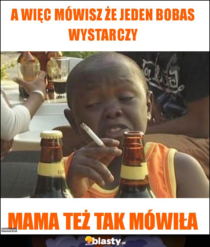 A więc mówisz że jeden bobas wystarczy A więc mówisz że jeden bobas wystarczy