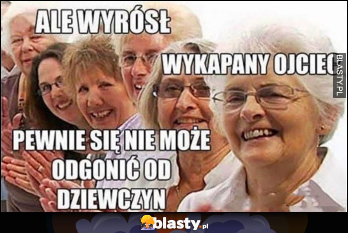 Ale wyrósł wykapany ojciec, pewnie się nie może odgonić od dziewczyn rodzina babcie