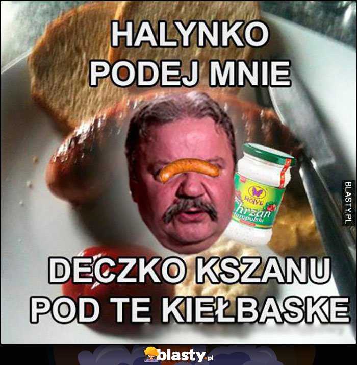 Halinko podej mi deczko chrzanu pod tę kiełbaskę Typowy Polak