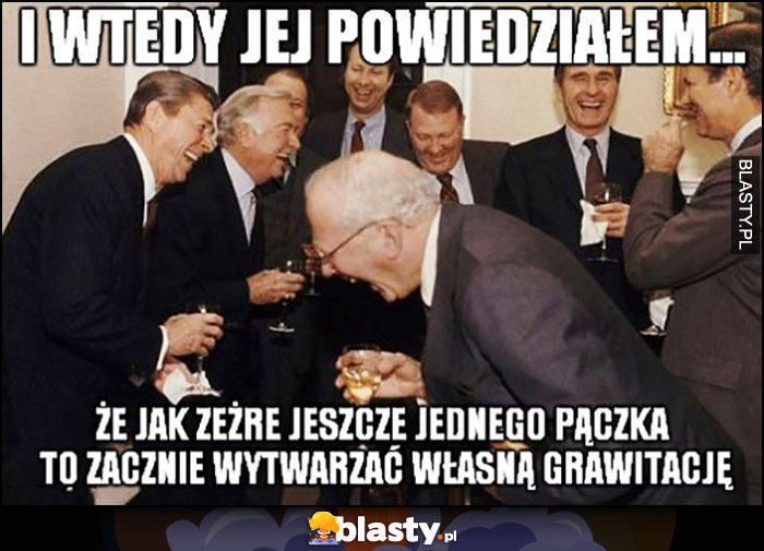 I wtedy jej powiedziałem, że jak zeżre jeszcze jednego pączka to zacznie wytwarzać własną grawitację