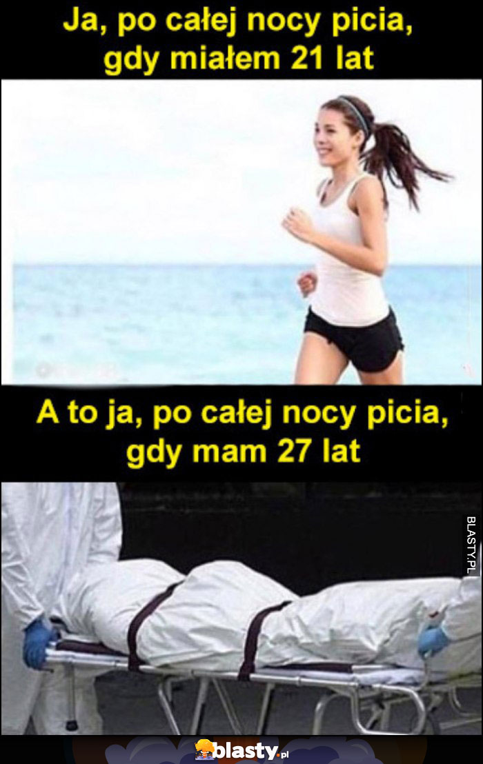 Ja po całej nocy picia jak miałem 21 lat biega vs ja gdy mam 27 lat zwłoki