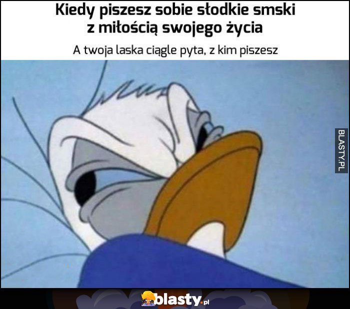 Kiedy piszesz sobie słodkie smski z miłością swojego życia a Twoja laska ciągle pyta z kim piszesz Kaczor Donald