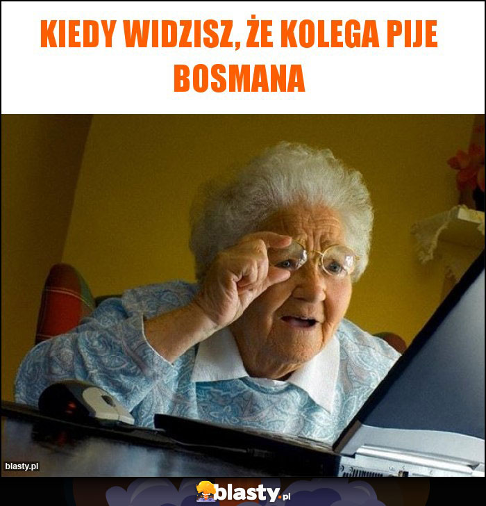 Kiedy widzisz, że kolega pije Bosmana