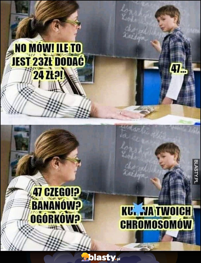 Nauczycielka: ile to 23zł dodać 24zł, 47, czego, bananów, ogórków? Twoich chromosomów