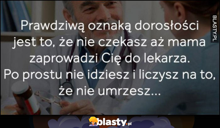 Prawdziwą oznaką dorosłości jest to, że nie czekasz aż mama zaprowadzi Cię do lekarza, po prostu nie idziesz i liczysz na to, że nie umrzesz