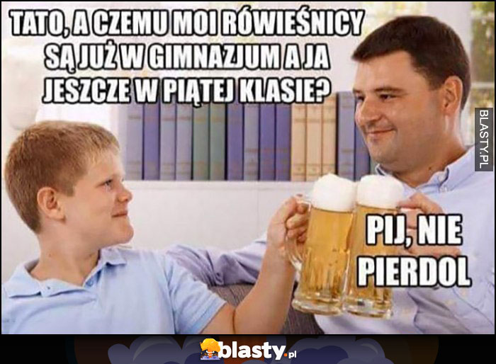 Tato a czemu moi rówieśnicy są już w gimnazjum a ja jeszcze w piątej klasie? Pij nie pierdziel