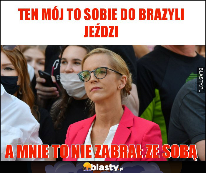 Ten mój to sobie do Brazyli jeździ Ten mój to sobie do Brazyli jeździ