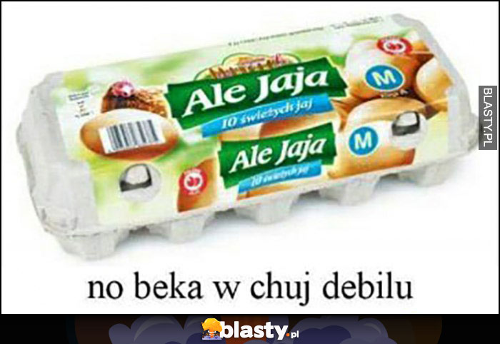 Ale Jaja jajka no beka w kij debilu