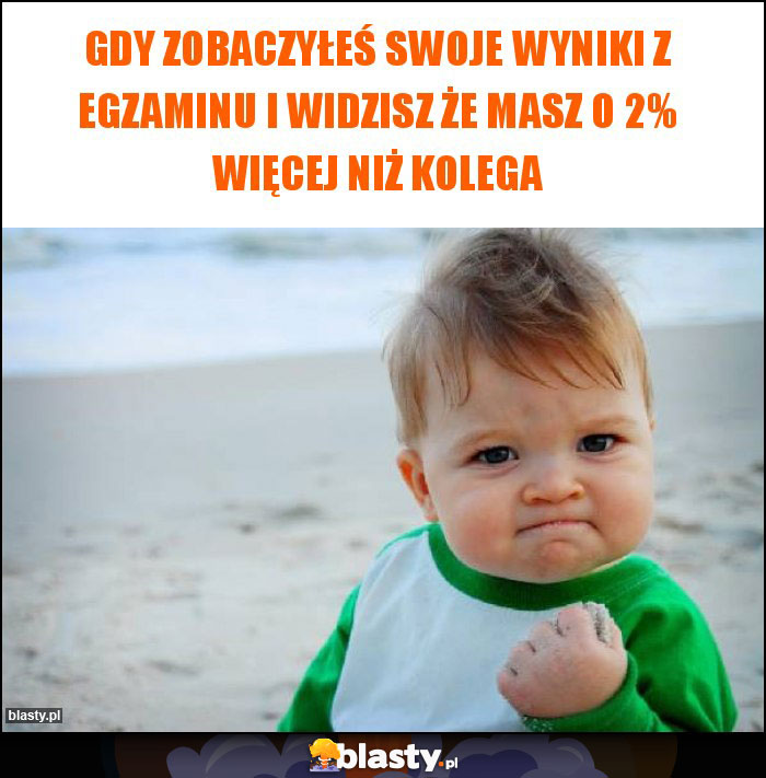 gdy zobaczyłeś swoje wyniki z egzaminu i widzisz że masz o 2% więcej niż kolega gdy zobaczyłeś swoje wyniki z egzaminu i widzisz że masz o 2% więcej niż kolega
