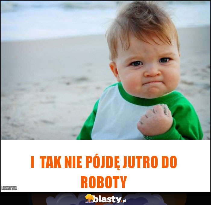 I tak nie pójdę jutro do roboty I tak nie pójdę jutro do roboty