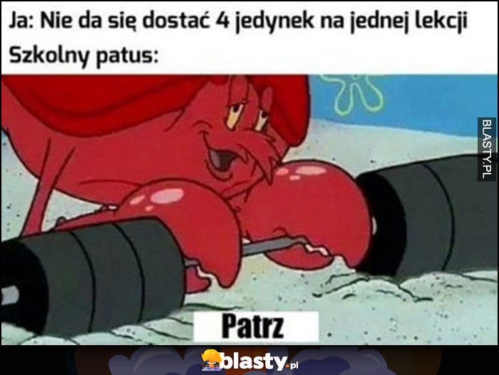 Ja: nie da się dostać 4 jedynek na jednej lekcji, szkolny patus: patrz Spongebob