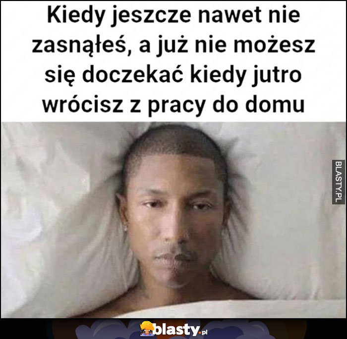 Kiedy jeszcze nawet nie zasnąłeś, a już nie możesz się doczekać kiedy jutro wrócisz z pracy do domu