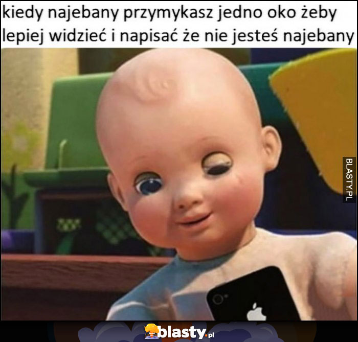 Kiedy nawalony przymykasz jedno oko żeby lepiej widzieć i napisać, że nie jestes pijany lalka