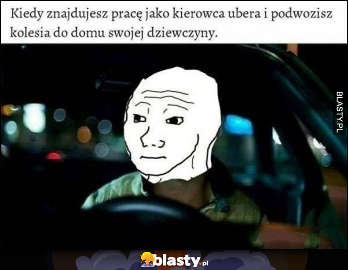 Kiedy znajdujesz pracę jako kierowca Ubera i podwozisz kolesia do domu swojej dziewczyny