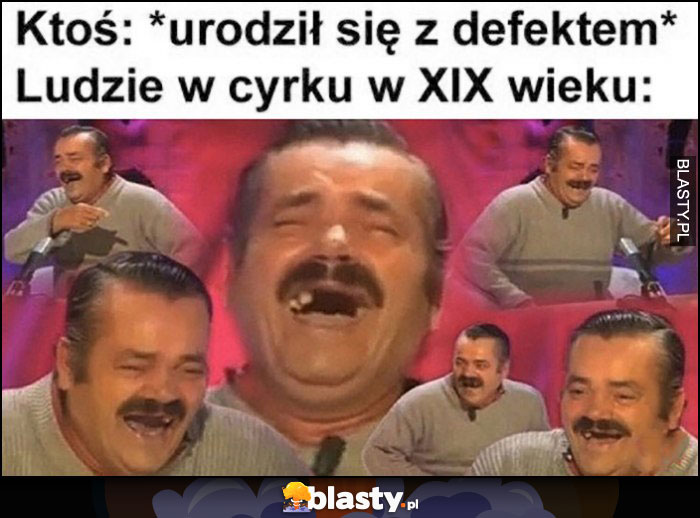 Ktoś: *urodził się z defektem*, ludzie w cyrku x XIX wieku śmieją się