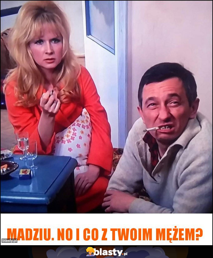 Madziu. No i co z twoim mężem? Madziu. No i co z twoim mężem?