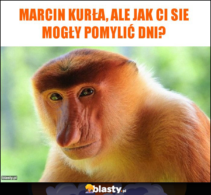 Marcin Kurła, ale jak Ci sie mogły pomylić dni? Marcin Kurła, ale jak Ci sie mogły pomylić dni?