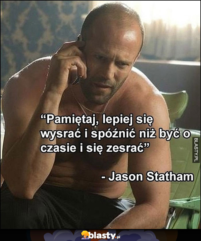 Pamiętaj, lepiej się wysrać i spóźnić, niż być o czasie i się zesrać - Jason Statham cytat