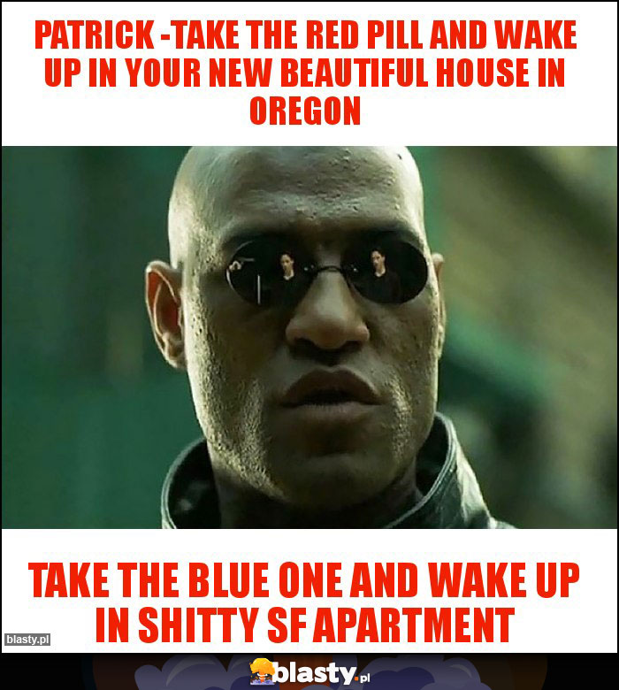 PATRICK -Take the red pill and wake up in your new beautiful house in Oregon PATRICK -Take the red pill and wake up in your new beautiful house in Oregon
