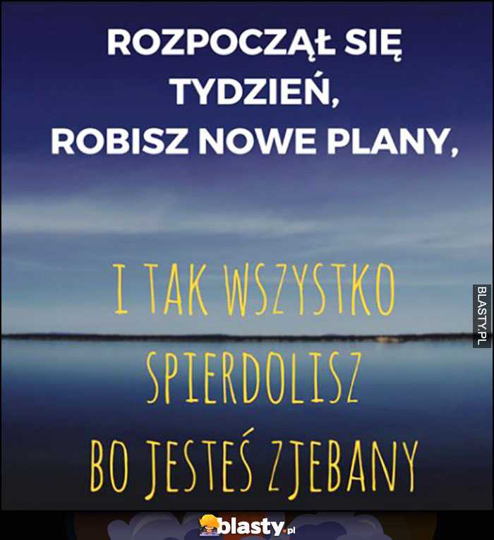 Rozpoczął się tydzień, robisz nowe plany, i tak wszystko spieprzysz bo jestes zjechany