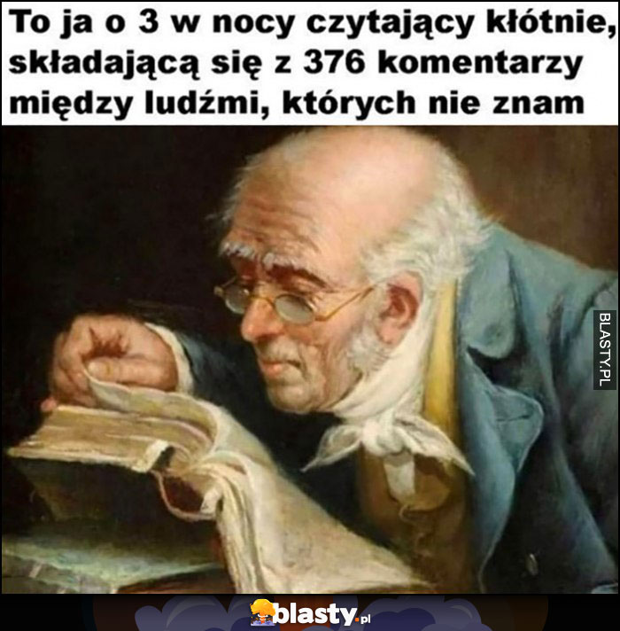 To ja o 3 w nocy czytający kłótnię, składającą się z 376 komentarzy między ludźmi, których nie znam