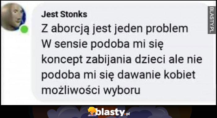 Z aborcją jest jeden problem, podoba mi się koncept zabijania dzieci, ale nie podoba mi się dawanie kobietom możliwości wyboru