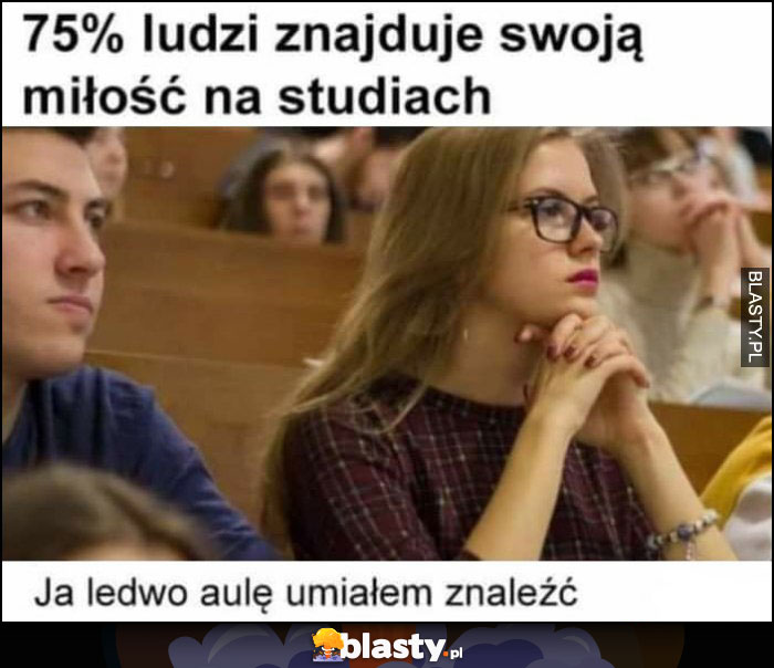 75% ludzi znajduje swoją miłość na studiach, ja ledwo aulę umiałem znaleźć