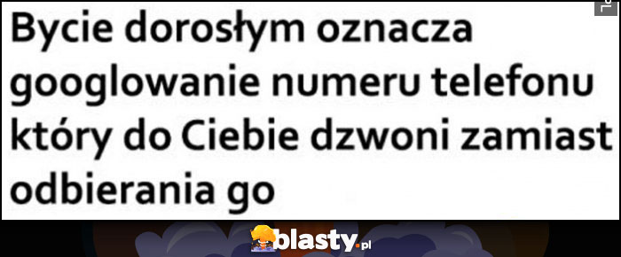 Bycie dorosłym oznacza googlowanie numeru telefonu, który do Ciebie dzwoni zamiast odbierania go