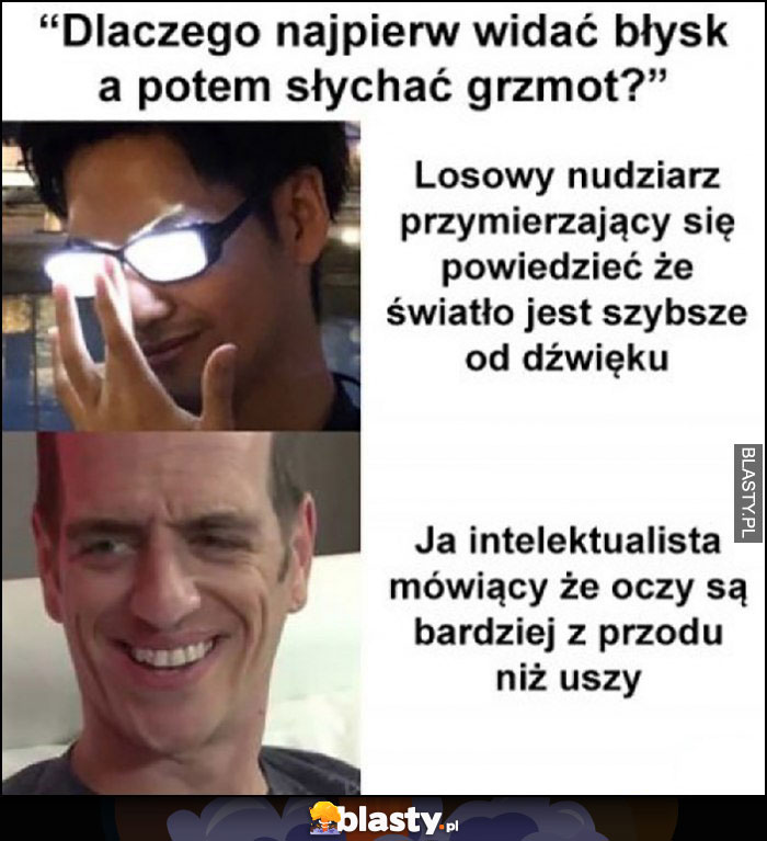 Dlaczego najpierw widać błysk a potem słychać grzmot? losowy nudziarz: bo światło jest szybsze od dźwięku, ja intelektualista: bo oczy są bardziej z przodu niż uszy