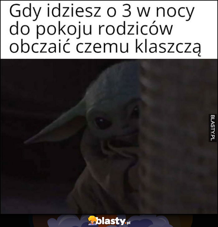 Gdy idziesz o 3 w nocy do pokoju rodziców obczaić czemu klaszczą mały baby Yoda