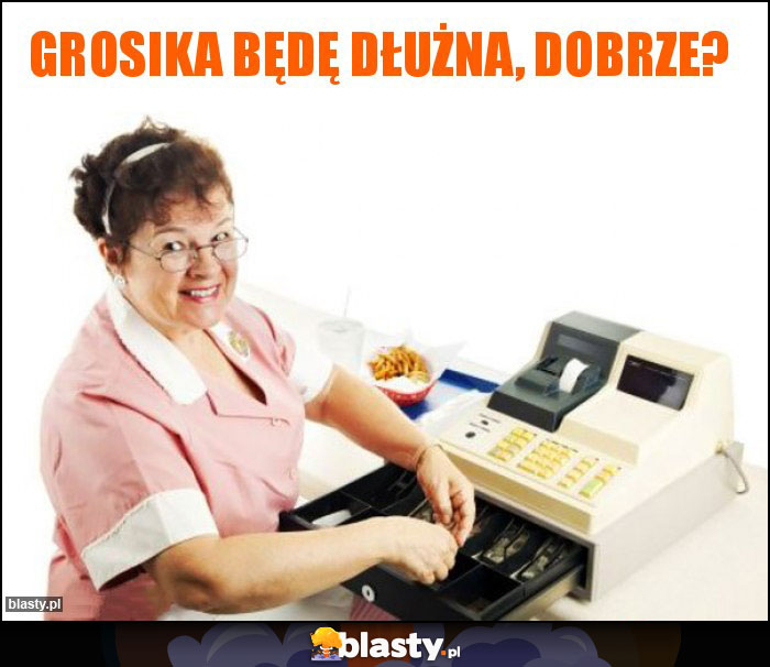 grosika będę dłużna, dobrze? grosika będę dłużna, dobrze?