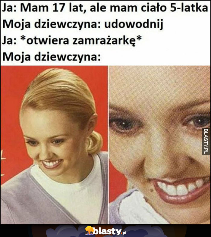 Ja: mam 17 lat, ale mam ciało 5-latka, dziewczyna: udowodnij, ja: otwieram zamrażarkę, dziewczyna zdziwiona