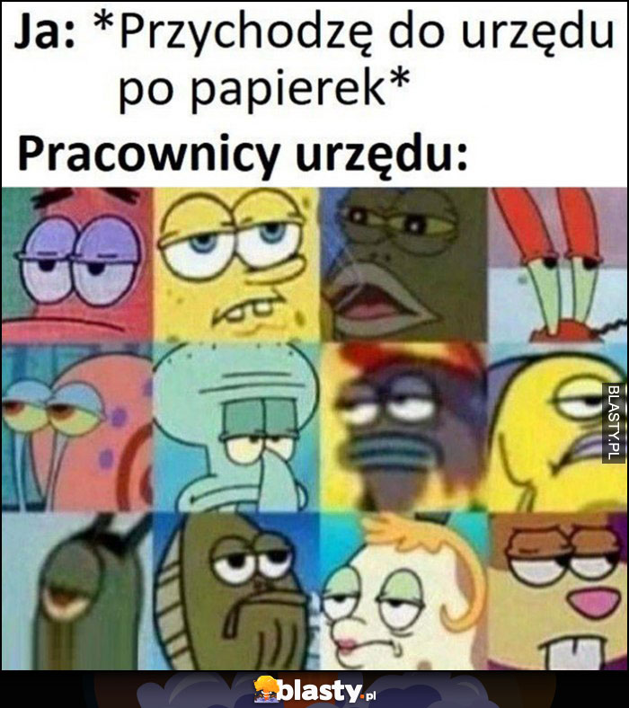 Ja: przychodzę do urzędu po papierek, pracownicy urzędu: Spongebob zmęczona mina