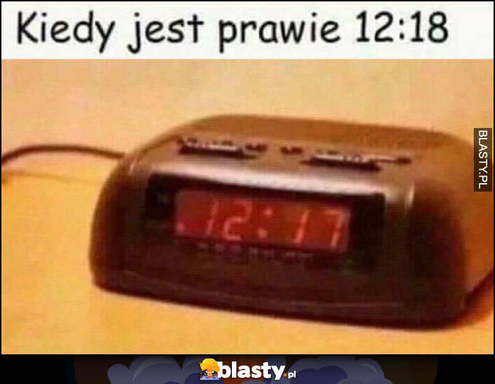 Kiedy jest prawie 12:18, na zegarku 12:17