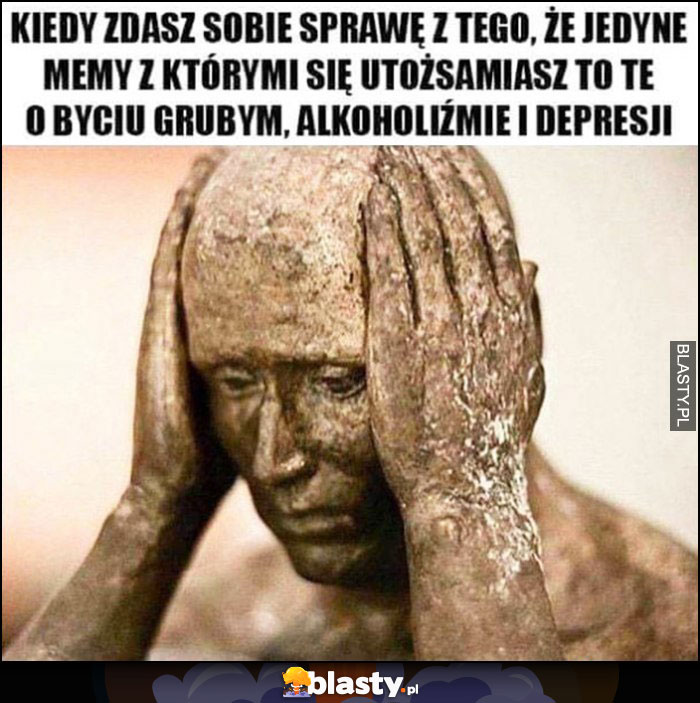 Kiedy zdasz sobie sprawę z tego, że jedyne memy z którymi się utożsamiasz to te o byciu grubym, alkoholiźmie i depresji Kiedy zdasz sobie sprawę z tego, że jedyne memy z którymi się utożsamiasz to te o byciu grubym, alkoholiźmie i depresji