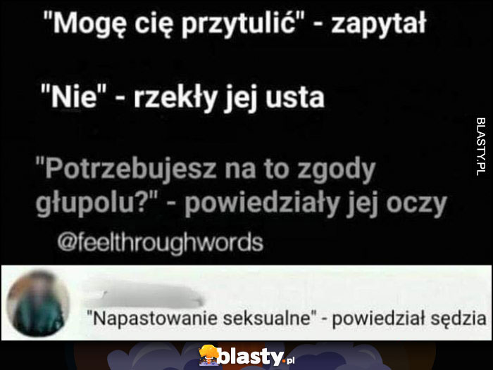 Mogę cię przytulić - zapytał, nie - rzekły jej usta, potrzebujesz na to zgody głupolu? - powiedziały jej oczy. Napastowanie seksualne - powiedział sędzia