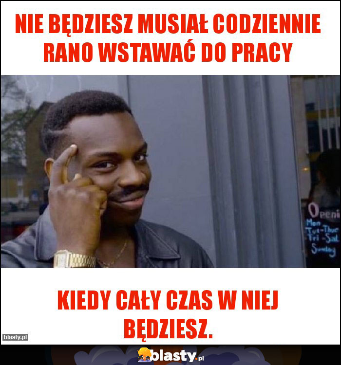 Nie będziesz musiał codziennie rano wstawać do pracy Nie będziesz musiał codziennie rano wstawać do pracy