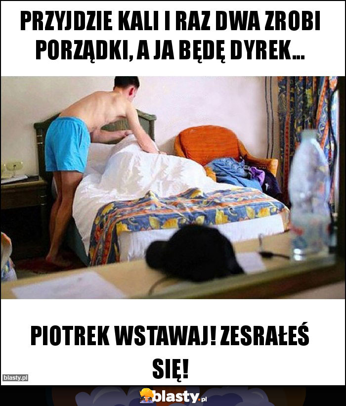 Przyjdzie Kali i raz dwa zrobi porządki, a ja będę dyrek... Przyjdzie Kali i raz dwa zrobi porządki, a ja będę dyrek...
