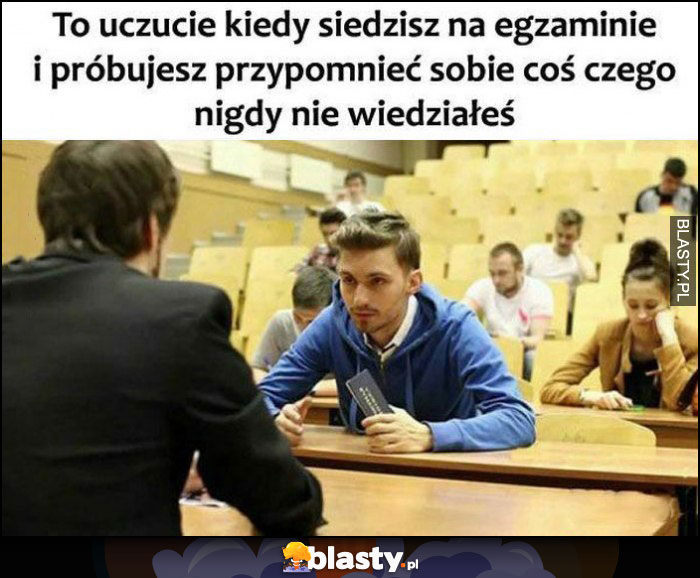 To uczucie kiedy siedzisz na egzaminie i próbujesz przypomnieć sobie coś czego nigdy nie wiedziałeś