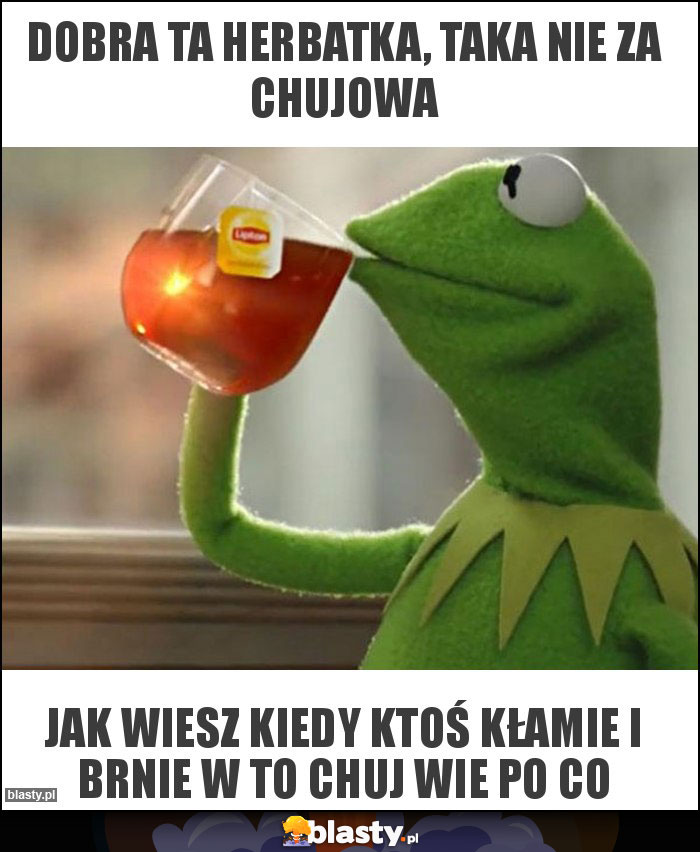 Dobra ta herbatka, taka nie za chujowa Dobra ta herbatka, taka nie za chujowa