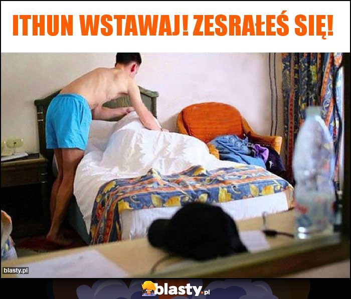 Ithun Wstawaj! Zesrałeś się! Ithun Wstawaj! Zesrałeś się!