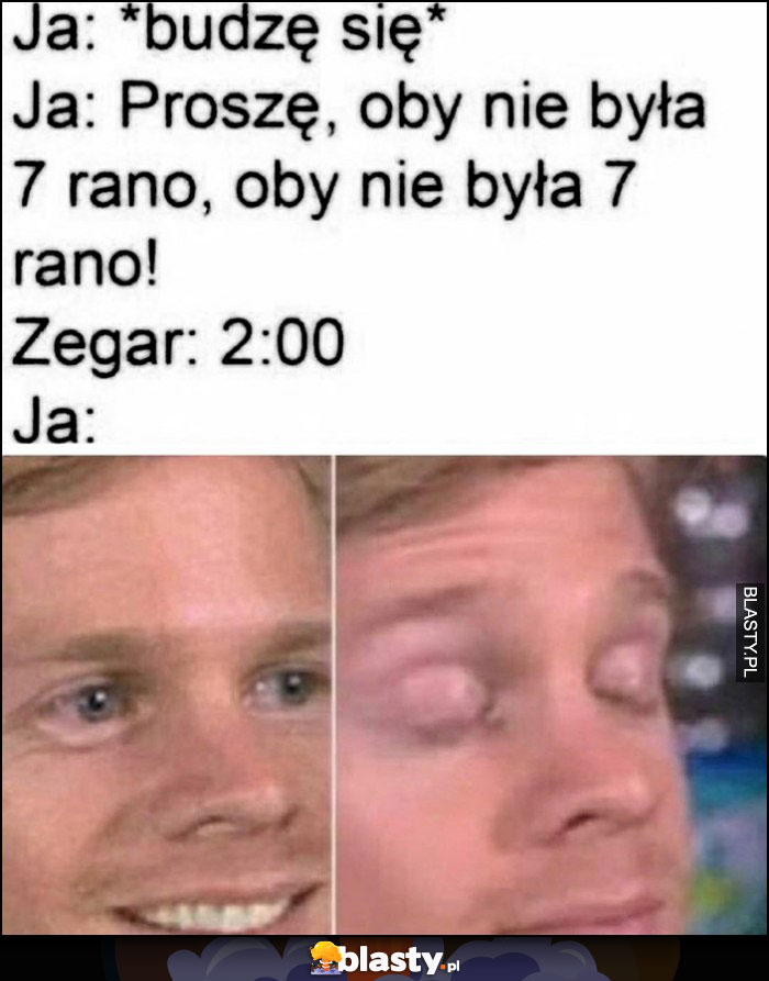 Ja: budzę się, proszę oby nie była 7 rano, zegar: 2 w nocy, ja szczęśliwy zadowolony