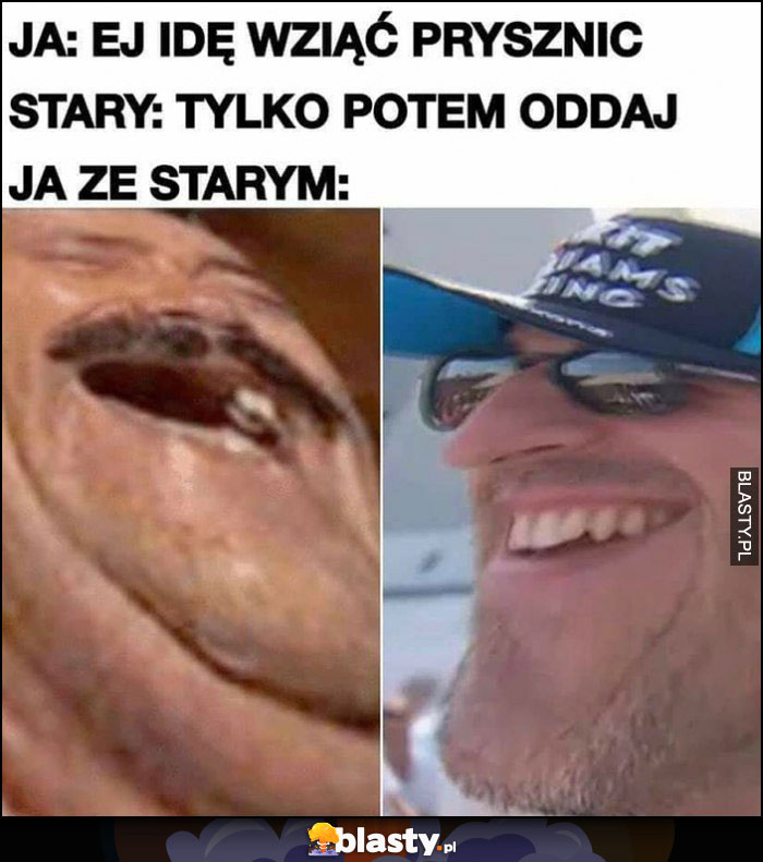 Ja: ej idę wziąć prysznic, stary: tylko potem oddaj, ja ze starym: śmiejemy się