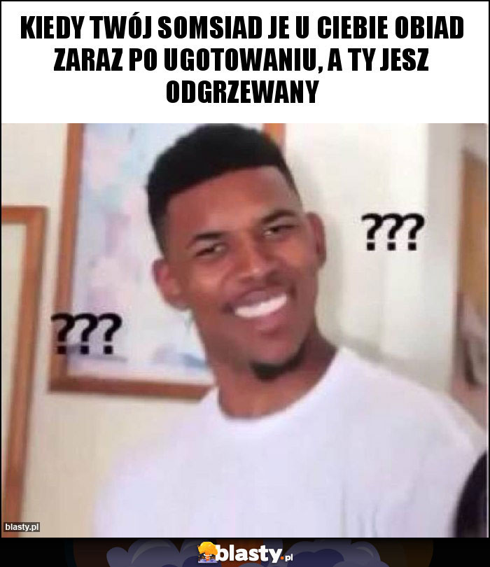 Kiedy Twój somsiad je u ciebie obiad zaraz po ugotowaniu, A ty jesz odgrzewany Kiedy Twój somsiad je u ciebie obiad zaraz po ugotowaniu, A ty jesz odgrzewany