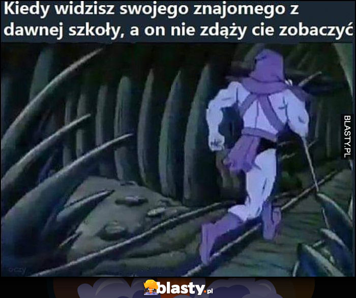 Kiedy widzisz swojego znajomego z dawnej szkoły, a on nie zdąży cię zobaczyć Szkieletor